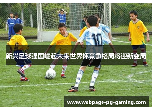 新兴足球强国崛起未来世界杯竞争格局将迎新变局