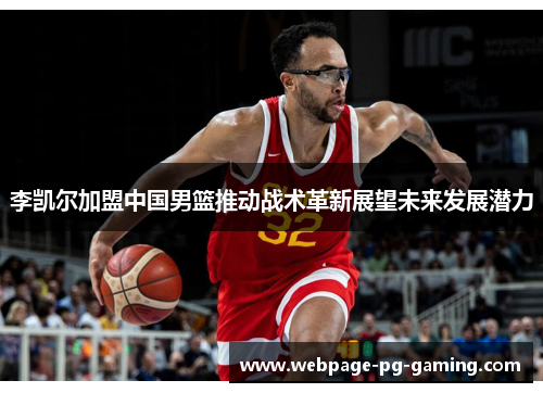 李凯尔加盟中国男篮推动战术革新展望未来发展潜力