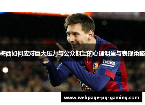 梅西如何应对巨大压力与公众期望的心理调适与表现策略