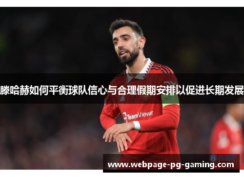 滕哈赫如何平衡球队信心与合理假期安排以促进长期发展