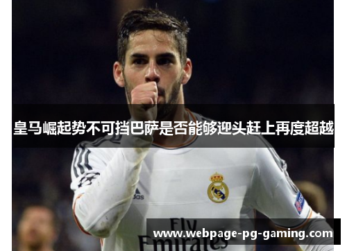 皇马崛起势不可挡巴萨是否能够迎头赶上再度超越
