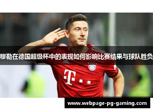 穆勒在德国超级杯中的表现如何影响比赛结果与球队胜负