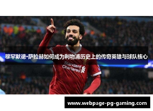 穆罕默德·萨拉赫如何成为利物浦历史上的传奇英雄与球队核心