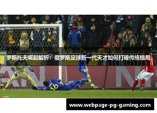 罗斯托夫崛起解析：俄罗斯足球新一代天才如何打破传统格局